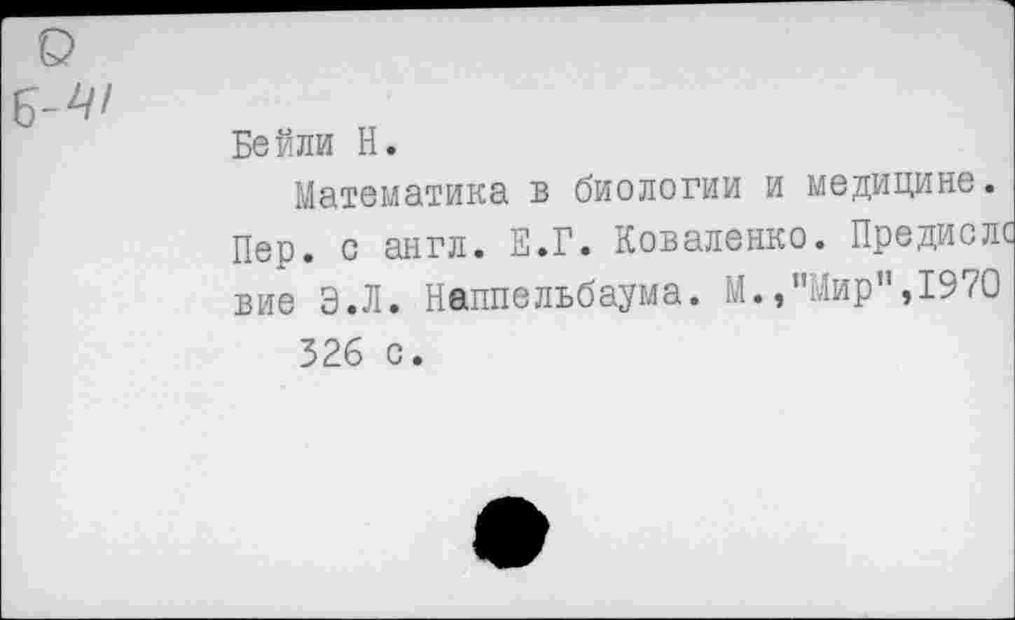 ﻿Бейли Н.
Математика в биологии и медицине.
Пер. с англ. Е.Г. Коваленко. Предислс вие Э.Л. Hanneльбаума. М.,"Мир",1970
526 с.